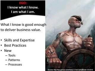 EGO: 
I know what I know. 
I am what I am. 
What I know is good enough 
to deliver business value. 
• Skills and Expertise...