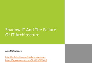 Shadow IT And The Failure
Of IT Architecture
Alan McSweeney
http://ie.linkedin.com/in/alanmcsweeney
https://www.amazon.com/dp/1797567616
 