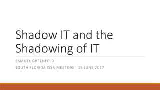 Shadow IT and the
Shadowing of IT
SAMUEL GREENFELD
SOUTH FLORIDA ISSA MEETING - 15 JUNE 2017
 
