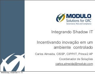 Integrando Shadow IT
Incentivando inovação em um
ambiente controlado
Carlos Almeida, CISSP, CIPP/IT, Prince2 AP
Coordenador de Soluções
carlos.almeida@modulo.com
Wednesday, December 11, 13

 