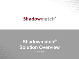 Shadowmatch®

Solution Overview
      13 April 2012
 