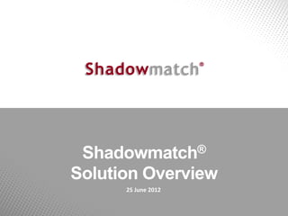 Shadowmatch®

Solution Overview
      25 June 2012
 