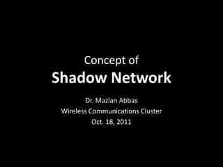 Concept of
Shadow Network
         Dr. Mazlan Abbas
 Wireless Communications Cluster
           Oct. 18, 2011
 