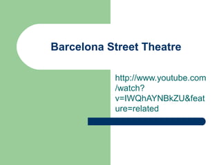 Barcelona Street Theatre
http://www.youtube.com
/watch?
v=IWQhAYNBkZU&feat
ure=related
 
