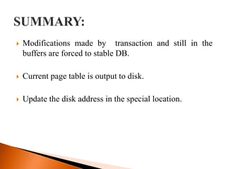  Modifications made by transaction and still in the
buffers are forced to stable DB.
 Current page table is output to disk.
 Update the disk address in the special location.
 