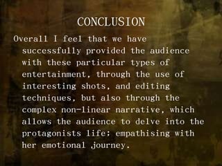 CONCLUSIONOverall I feel that we have successfully provided the audience with these particular types of entertainment, through the use of interesting shots, and editing techniques, but also through the complex non-linear narrative, which allows the audience to delve into the protagonists life; empathising with her emotional journey.  