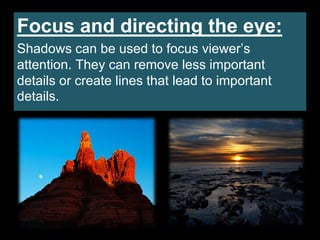 Focus and directing the eye:
Shadows can be used to focus viewer’s
attention. They can remove less important
details or create lines that lead to important
details.
 