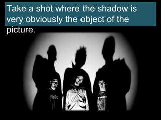 Take a shot where the shadow is
very obviously the object of the
picture.
 