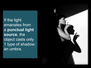 If the light
emanates from
a punctual light
source, the
object casts only
1 type of shadow:
an umbra.
 