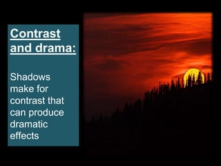 Contrast
and drama:
Shadows
make for
contrast that
can produce
dramatic
effects
 