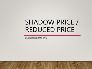 SHADOW PRICE /
REDUCED PRICE
LINEAR PROGRAMMING
 