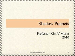 Shadow Puppets
Professor Kim V Morin
2010
1Copyright© Kim Morin 2010
 