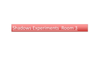 Shadows Experiments Room 3
 