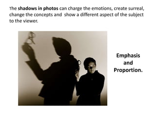 The shadows in photos can charge the emotions, create surreal,
change the concepts and show a different aspect of the subject
to the viewer.




                                                 Emphasis
                                                   and
                                                Proportion.
 