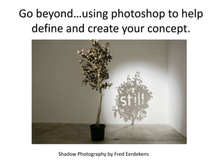 Go beyond…using photoshop to help
  define and create your concept.




       Shadow Photography by Fred Eerdekens
 
