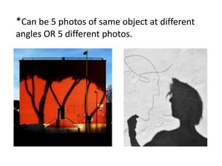 *Can be 5 photos of same object at different
angles OR 5 different photos.
 