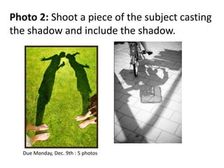 Photo 2: Shoot a piece of the subject casting
the shadow and include the shadow.




  Due Monday, Dec. 9th : 5 photos
 