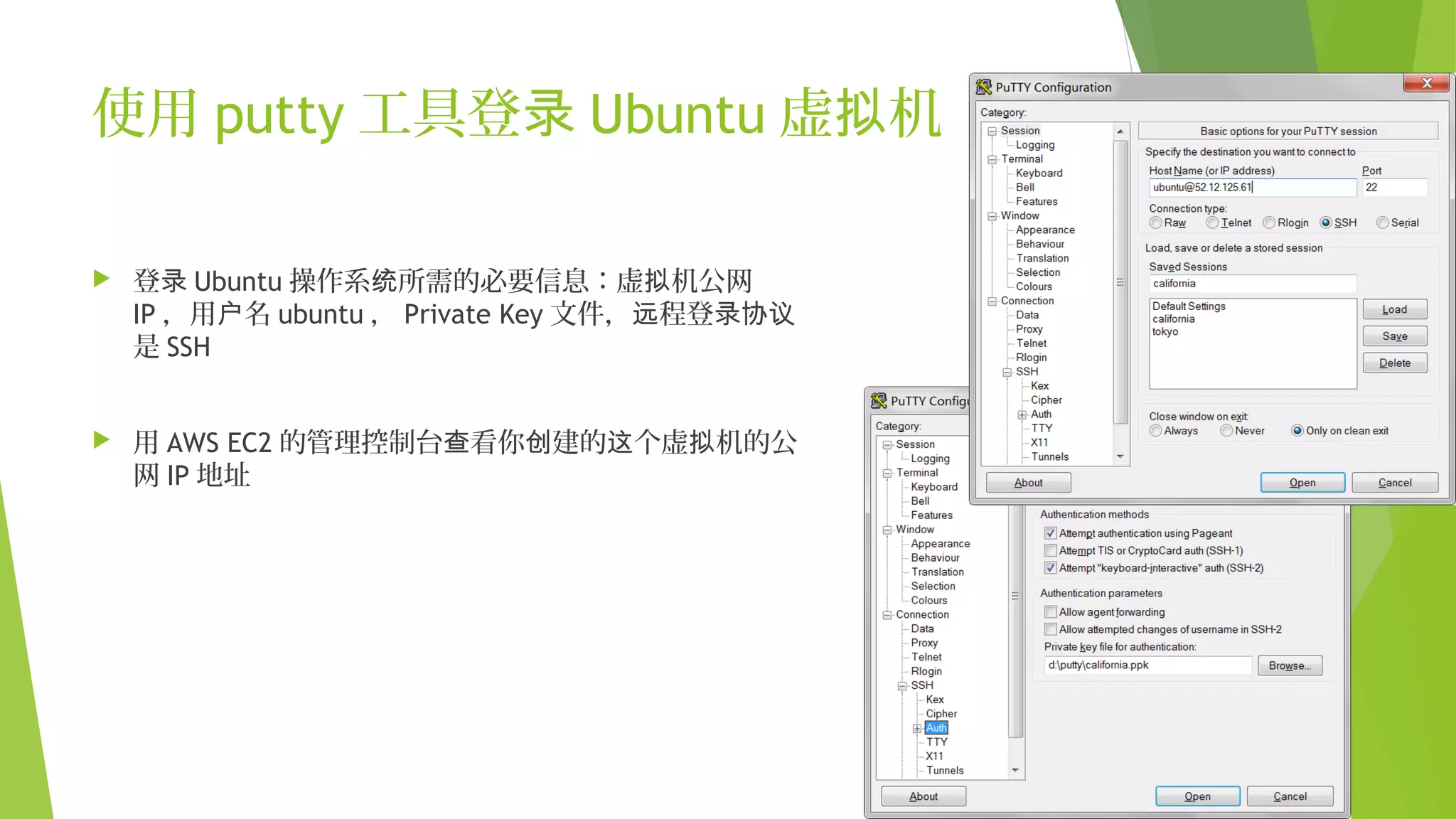 使用 putty 工具登录 Ubuntu 虚 机拟
 登录 Ubuntu 操作系 所需的必要信息：虚 机公网统 拟
IP ，用 名户 ubuntu ， Private Key 文件， 程登远 录协议
是 SSH
 用 AWS EC2 的管理控制台 看你 建的 个虚 机的公查 创 这 拟
网 IP 地址
 