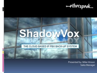 ShadowVox
THE CLOUD BASED IP PBX BACK-UP SYSTEM




                               Presented by: Mike Hinson
                                          Sales Manager
 