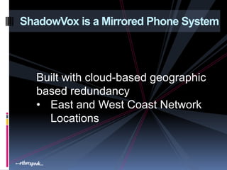 ShadowVox is a Mirrored Phone System



  Built with cloud-based geographic
  based redundancy
  • East and West Coast Network
    Locations
 