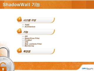 8
8
ShadowWall 기능
1
시스템 구성
2
기능
3
특장점
 IPS
 Spam/Virus Filter
 FireWall
 VPN
 Web contents Filter
 Monitoring
 구성도
 Architecture
 