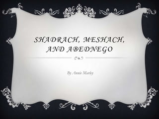 SHADRACH, MESHACH,
  AND ABEDNEGO

      By Annie Marley
 