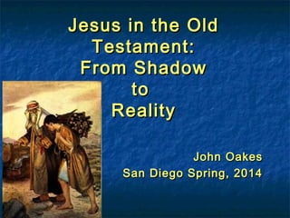 Jesus in the OldJesus in the Old
Testament:Testament:
From ShadowFrom Shadow
toto
RealityReality
John OakesJohn Oakes
San Diego Spring, 2014San Diego Spring, 2014
 