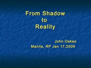 From ShadowFrom Shadow
toto
RealityReality
John OakesJohn Oakes
Manila, RP Jan 17,2009Manila, RP Jan 17,2009
 