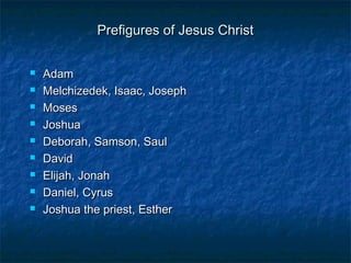 Prefigures of Jesus ChristPrefigures of Jesus Christ
 AdamAdam
 Melchizedek, Isaac, JosephMelchizedek, Isaac, Joseph
 MosesMoses
 JoshuaJoshua
 Deborah, Samson, SaulDeborah, Samson, Saul
 DavidDavid
 Elijah, JonahElijah, Jonah
 Daniel, CyrusDaniel, Cyrus
 Joshua the priest, EstherJoshua the priest, Esther
 