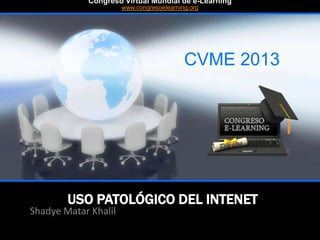 USO PATOLÓGICO DEL INTENET
Shadye Matar Khalil
CVME 2013
#CVME #congresoelearning
Congreso Virtual Mundial de e-Learning
www.congresoelearning.org
 