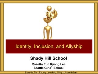 Shady Hill School
Rosetta Eun Ryong Lee
Seattle Girls’ School
Identity, Inclusion, and Allyship
Rosetta Eun Ryong Lee (http://tiny.cc/rosettalee)
 