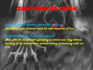 Questionnaire Break

How did John’s affliction worsen the situation?
Ans. The series of events made his wife suspicious of him.

Why did Mrs. Laura Hinkle simpered?
Ans. All the women were gossiping in nature and they without
thinking of the consequences started making unnecessary talks out
of it.
 