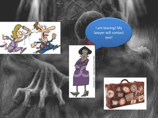 I am leaving! My
lawyer will contact
       you!
 