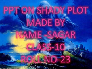 PPT ON SHADY PLOT
MADE BY
NAME -SAGAR
CLASS-10
ROLL NO-23

 