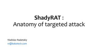 ShadyRAT :
Anatomy of targeted attack
Vladislav Radetskiy
vr@bakotech.com
 