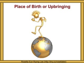 Place of Birth or Upbringing
Rosetta Eun Ryong Lee (http://tiny.cc/rosettalee)
 