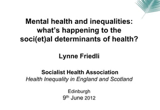 Mental health and inequalities:
     what’s happening to the
soci(et)al determinants of health?

             Lynne Friedli

       Socialist Health Association
 Health Inequality in England and Scotland

                 Edinburgh
               9th June 2012
 