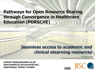 Pathways for Open Resource Sharing through Convergence in Healthcare Education (PORSCHE) Seamless access to academic and clinical elearning resources contact: lindsay@medev.ac.uk  www.medev.ac.uk/ourwork/oer/  #porscheoer #ukoer #medev cc: by Tony the Misfit http://www.flickr.com/photos/tonythemisfit/2580913560/ 