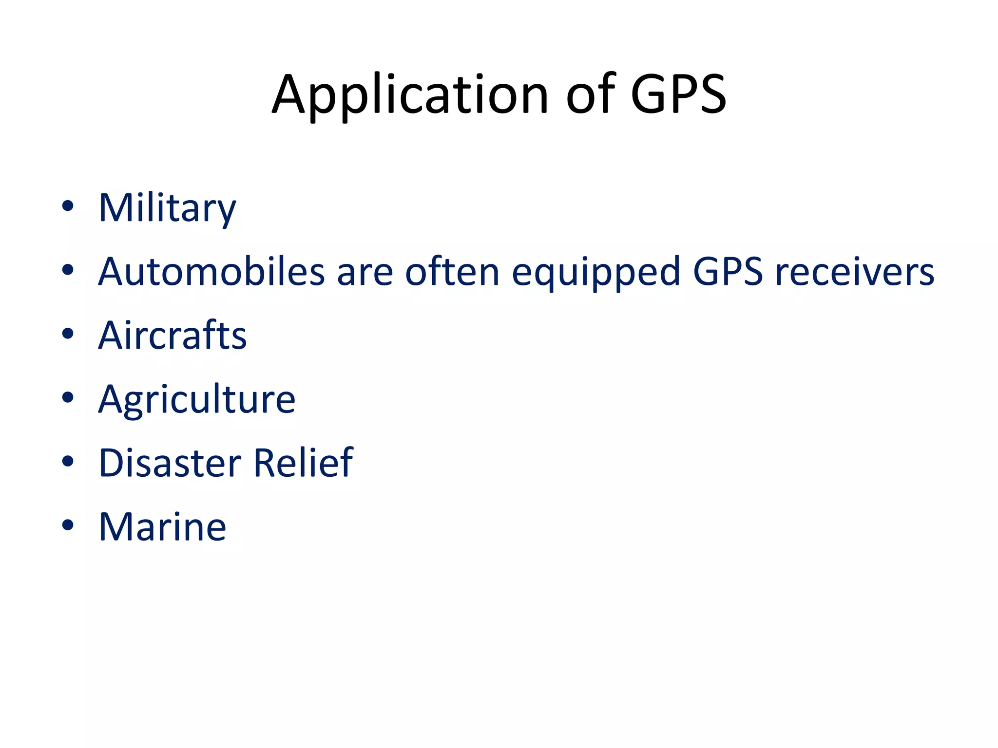 Application of GPS
• Military
• Automobiles are often equipped GPS receivers
• Aircrafts
• Agriculture
• Disaster Relief
• Marine
 