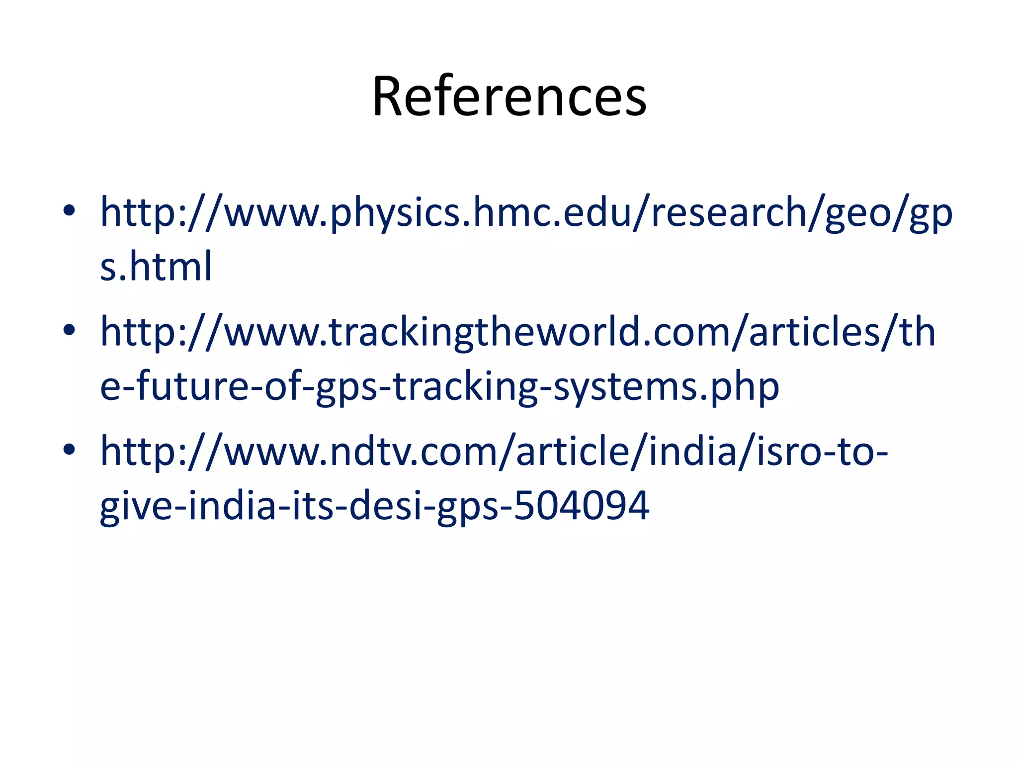 References
• http://www.physics.hmc.edu/research/geo/gp
s.html
• http://www.trackingtheworld.com/articles/th
e-future-of-gps-tracking-systems.php
• http://www.ndtv.com/article/india/isro-to-
give-india-its-desi-gps-504094
 