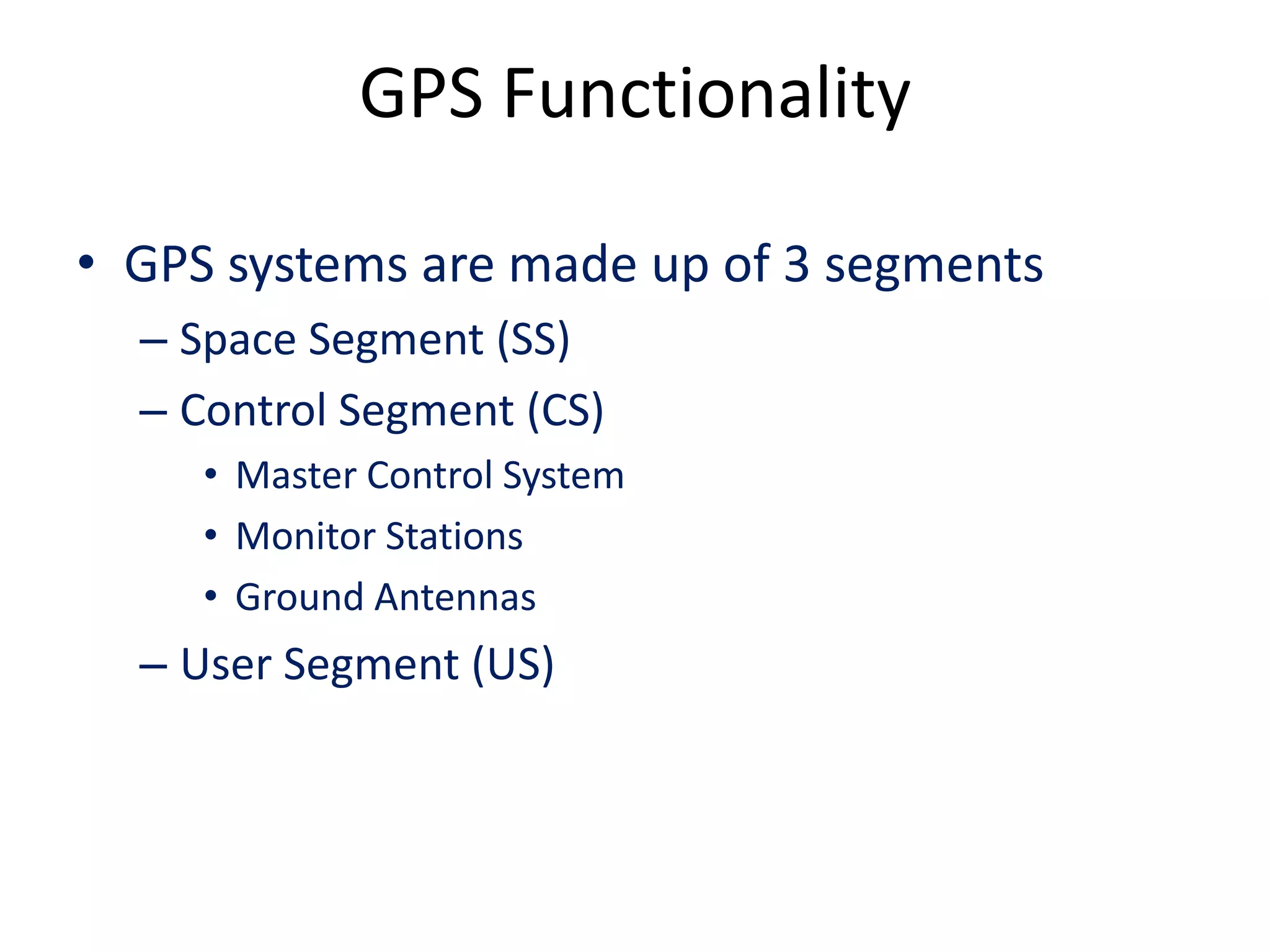 GPS Functionality
• GPS systems are made up of 3 segments
– Space Segment (SS)
– Control Segment (CS)
• Master Control System
• Monitor Stations
• Ground Antennas
– User Segment (US)
 