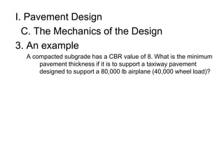I. Pavement Design
C. The Mechanics of the Design
3. An example
A compacted subgrade has a CBR value of 8. What is the minimum
pavement thickness if it is to support a taxiway pavement
designed to support a 80,000 lb airplane (40,000 wheel load)?
 