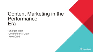 Content Marketing in the
Performance
Era
Shafqat Islam
Co-founder & CEO
NewsCred
 