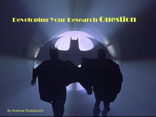 Developing Your Research Question
By Andrew Shafalovich
 