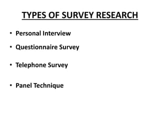 TYPES OF SURVEY RESEARCH
• Personal Interview
• Questionnaire Survey
• Telephone Survey
• Panel Technique
 