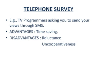 TELEPHONE SURVEY
• E.g., TV Programmers asking you to send your
views through SMS.
• ADVANTAGES : Time saving.
• DISADVANTAGES : Reluctance
Uncooperativeness
 