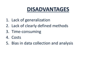 DISADVANTAGESS
1. Lack of generalization
2. Lack of clearly defined methods
3. Time-consuming
4. Costs
5. Bias in data collection and analysis
 