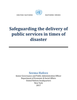 U N I T E D N A T I O N S N A T I O N S U N I E S
Safeguarding the delivery of
public services in times of
disaster
Seema Hafeez
Senior Governance and Public Administration Officer
Department of Economic & Social Affairs
United Nations headquarters
New York
2017
 