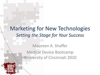 Marketing for New Technologies
  Setting the Stage for Your Success

          Maureen A. Shaffer
       Medical Device Bootcamp
      University of Cincinnati 2010
 