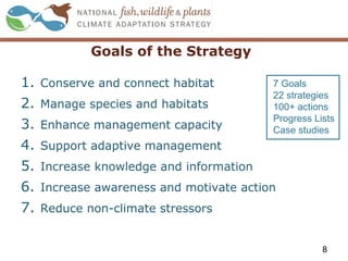 Goals of the Strategy
1. Conserve and connect habitat
2. Manage species and habitats
3. Enhance management capacity
4. Support adaptive management
5. Increase knowledge and information
6. Increase awareness and motivate action
7. Reduce non-climate stressors
8
7 Goals
22 strategies
100+ actions
Progress Lists
Case studies
 